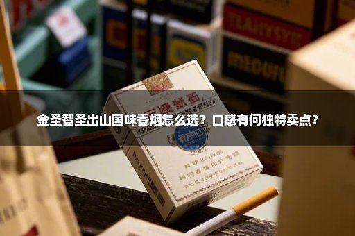 金圣智圣出山国味香烟怎么选?口感有何独特卖点?