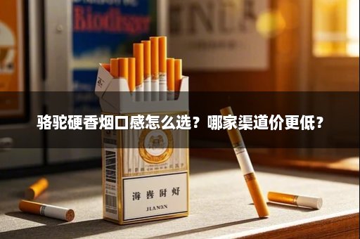 骆驼硬香烟口感怎么选?哪家渠道价更低?