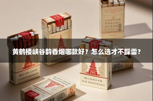 黄鹤楼峡谷韵香烟哪款好?怎么选才不踩雷?